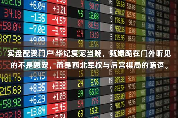 实盘配资门户 华妃复宠当晚，甄嬛跪在门外听见的不是恩宠，而是西北军权与后宫棋局的暗语。