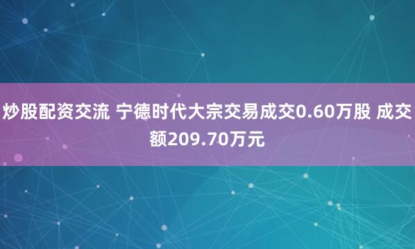 炒股配资交流 宁德时代大宗交易成交0.60万股 成交额209.70万元