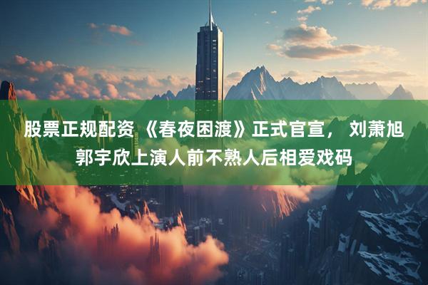 股票正规配资 《春夜困渡》正式官宣， 刘萧旭郭宇欣上演人前不熟人后相爱戏码