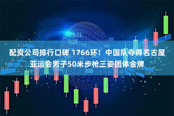 配资公司排行口碑 1766环！中国队夺得名古屋亚运会男子50米步枪三姿团体金牌