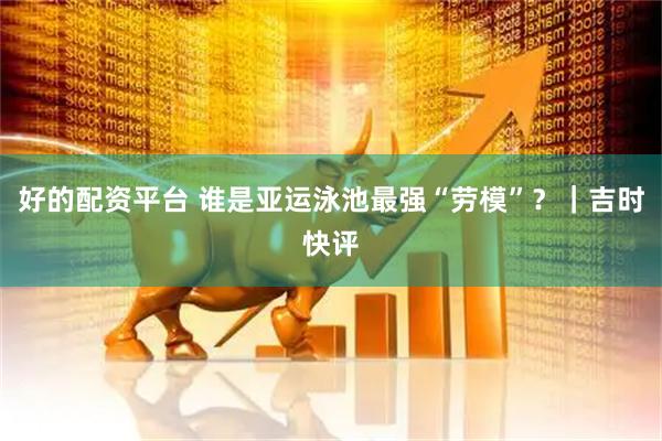 好的配资平台 谁是亚运泳池最强“劳模”？｜吉时快评