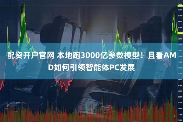 配资开户官网 本地跑3000亿参数模型！且看AMD如何引领智能体PC发展