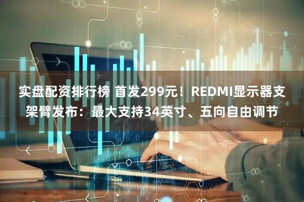 实盘配资排行榜 首发299元！REDMI显示器支架臂发布：最大支持34英寸、五向自由调节