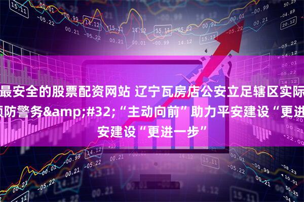 最安全的股票配资网站 辽宁瓦房店公安立足辖区实际做实预防警务 “主动向前”助力平安建设“更进一步”